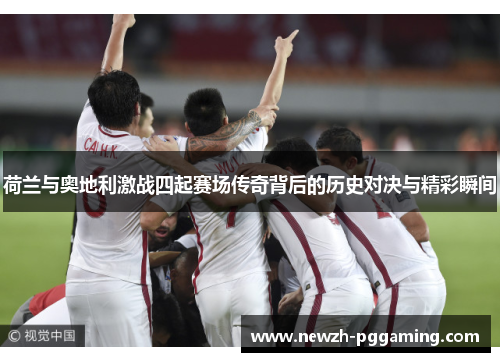 荷兰与奥地利激战四起赛场传奇背后的历史对决与精彩瞬间