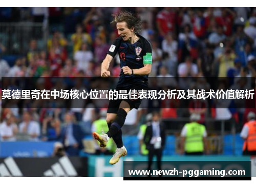 莫德里奇在中场核心位置的最佳表现分析及其战术价值解析 莫德里奇在中场核心位置的最佳表现分析及其战术价值解析