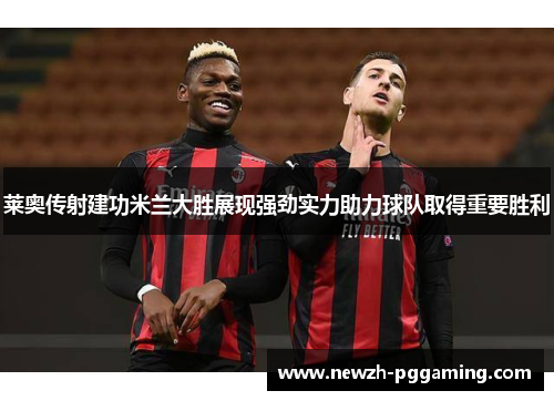 莱奥传射建功米兰大胜展现强劲实力助力球队取得重要胜利