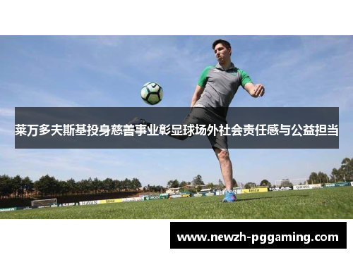 莱万多夫斯基投身慈善事业彰显球场外社会责任感与公益担当