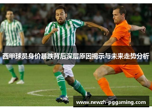 西甲球员身价暴跌背后深层原因揭示与未来走势分析