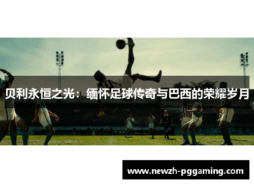 贝利永恒之光：缅怀足球传奇与巴西的荣耀岁月