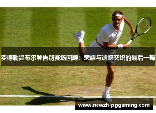 费德勒温布尔登告别赛场回顾:荣耀与遗憾交织的最后一舞 费德勒温布尔登告别赛场回顾:荣耀与遗憾交织的最后一舞