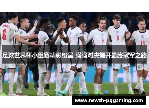 足球世界杯小组赛精彩纷呈 强强对决揭开最终冠军之路 足球世界杯小组赛精彩纷呈 强强对决揭开最终冠军之路