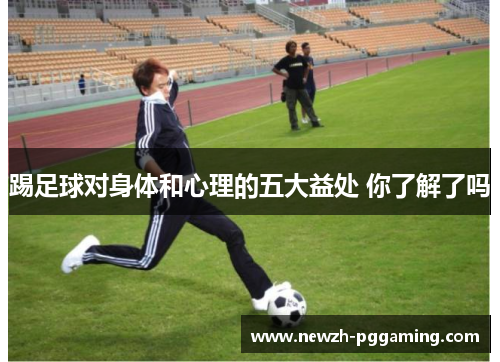 踢足球对身体和心理的五大益处 你了解了吗 踢足球对身体和心理的五大益处 你了解了吗