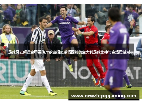 足球风云频道意甲宣传片歌曲揭晓激情四射的意大利足球旋律与赛场震撼对决
