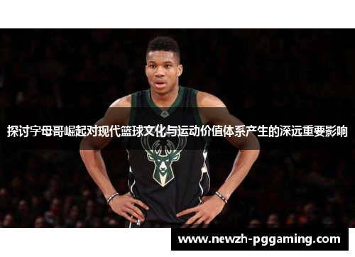 探讨字母哥崛起对现代篮球文化与运动价值体系产生的深远重要影响