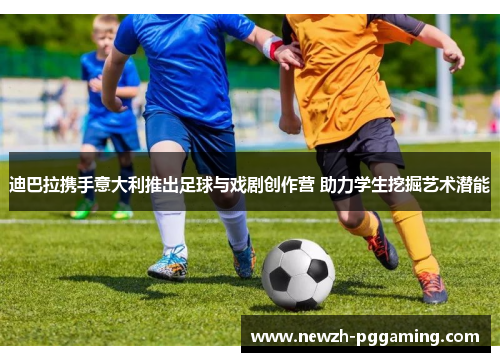 迪巴拉携手意大利推出足球与戏剧创作营 助力学生挖掘艺术潜能 迪巴拉携手意大利推出足球与戏剧创作营 助力学生挖掘艺术潜能