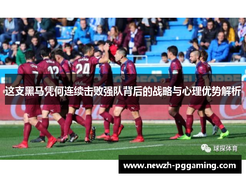 这支黑马凭何连续击败强队背后的战略与心理优势解析