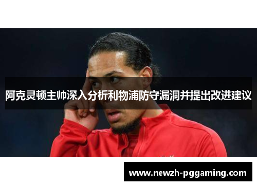 阿克灵顿主帅深入分析利物浦防守漏洞并提出改进建议