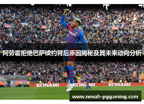 阿劳霍拒绝巴萨续约背后原因揭秘及其未来动向分析 阿劳霍拒绝巴萨续约背后原因揭秘及其未来动向分析