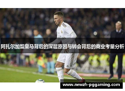 阿扎尔加盟皇马背后的深层原因与转会背后的商业考量分析 阿扎尔加盟皇马背后的深层原因与转会背后的商业考量分析