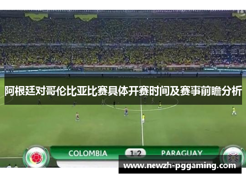 阿根廷对哥伦比亚比赛具体开赛时间及赛事前瞻分析