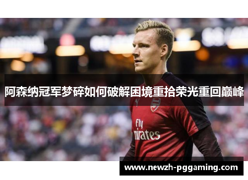 阿森纳冠军梦碎如何破解困境重拾荣光重回巅峰