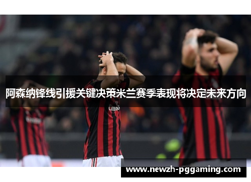 阿森纳锋线引援关键决策米兰赛季表现将决定未来方向 阿森纳锋线引援关键决策米兰赛季表现将决定未来方向