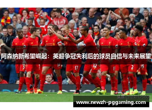 阿森纳新希望崛起:英超争冠失利后的球员自信与未来展望 阿森纳新希望崛起:英超争冠失利后的球员自信与未来展望