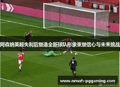 阿森纳英超失利后塑造全新球队形象重塑信心与未来挑战 阿森纳英超失利后塑造全新球队形象重塑信心与未来挑战
