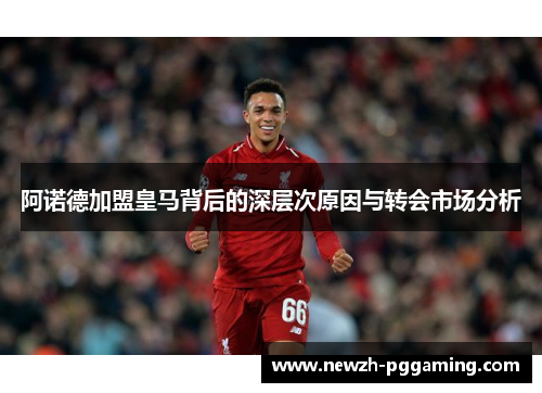 阿诺德加盟皇马背后的深层次原因与转会市场分析 阿诺德加盟皇马背后的深层次原因与转会市场分析