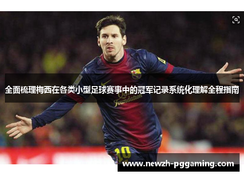 全面梳理梅西在各类小型足球赛事中的冠军记录系统化理解全程指南 全面梳理梅西在各类小型足球赛事中的冠军记录系统化理解全程指南