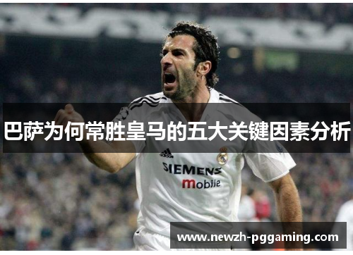 巴萨为何常胜皇马的五大关键因素分析 巴萨为何常胜皇马的五大关键因素分析