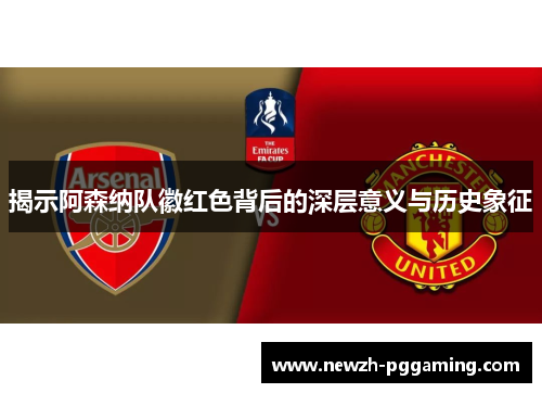 揭示阿森纳队徽红色背后的深层意义与历史象征 揭示阿森纳队徽红色背后的深层意义与历史象征