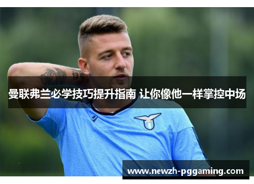 曼联弗兰必学技巧提升指南 让你像他一样掌控中场 曼联弗兰必学技巧提升指南 让你像他一样掌控中场