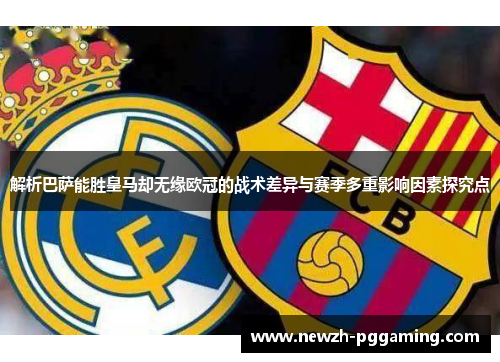 解析巴萨能胜皇马却无缘欧冠的战术差异与赛季多重影响因素探究点 解析巴萨能胜皇马却无缘欧冠的战术差异与赛季多重影响因素探究点