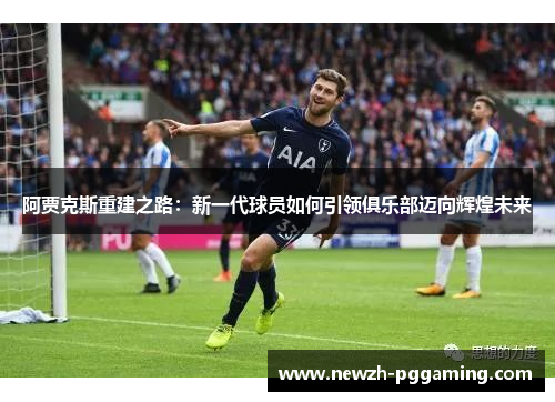 阿贾克斯重建之路：新一代球员如何引领俱乐部迈向辉煌未来