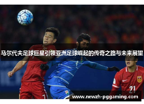 马尔代夫足球巨星引领亚洲足球崛起的传奇之路与未来展望
