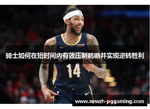 骑士如何在短时间内有效压制鹈鹕并实现逆转胜利 骑士如何在短时间内有效压制鹈鹕并实现逆转胜利