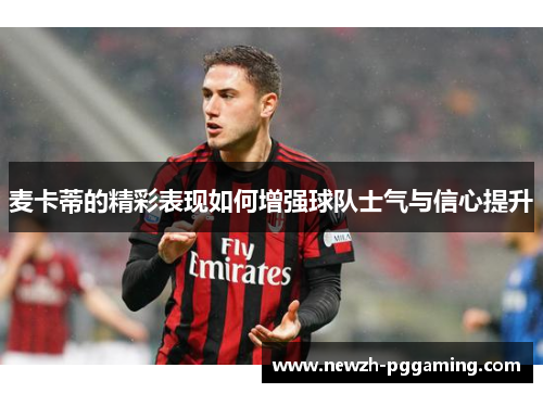 麦卡蒂的精彩表现如何增强球队士气与信心提升 麦卡蒂的精彩表现如何增强球队士气与信心提升
