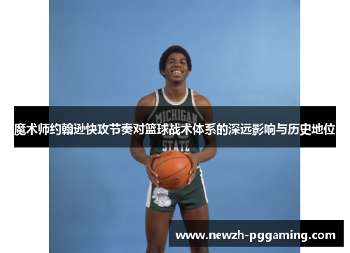 魔术师约翰逊快攻节奏对篮球战术体系的深远影响与历史地位 魔术师约翰逊快攻节奏对篮球战术体系的深远影响与历史地位