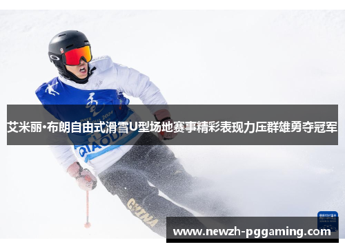 艾米丽·布朗自由式滑雪U型场地赛事精彩表现力压群雄勇夺冠军
