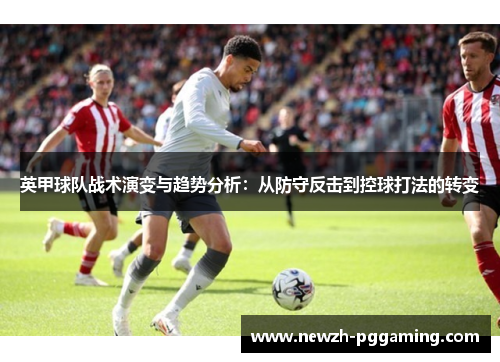 英甲球队战术演变与趋势分析:从防守反击到控球打法的转变 英甲球队战术演变与趋势分析:从防守反击到控球打法的转变