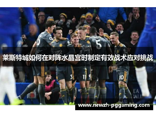 莱斯特城如何在对阵水晶宫时制定有效战术应对挑战 莱斯特城如何在对阵水晶宫时制定有效战术应对挑战