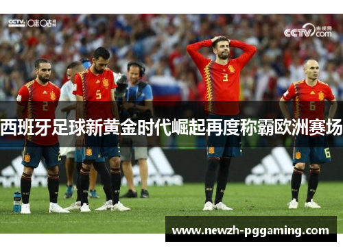 西班牙足球新黄金时代崛起再度称霸欧洲赛场