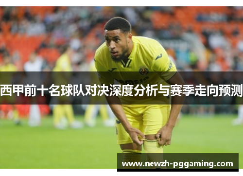 西甲前十名球队对决深度分析与赛季走向预测