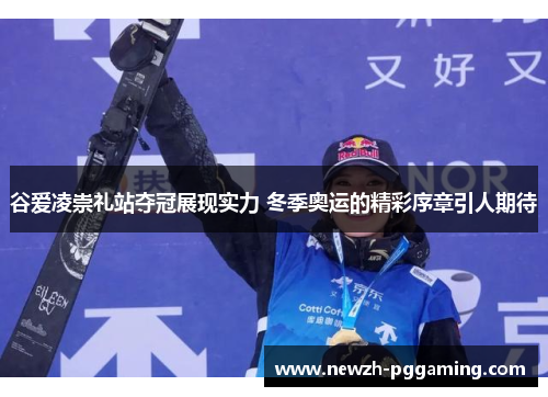 谷爱凌崇礼站夺冠展现实力 冬季奥运的精彩序章引人期待