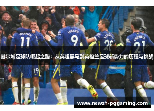 赫尔城足球队崛起之路:从英超黑马到英格兰足球新势力的历程与挑战 赫尔城足球队崛起之路:从英超黑马到英格兰足球新势力的历程与挑战