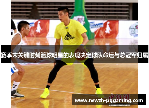 赛季末关键时刻篮球明星的表现决定球队命运与总冠军归属 赛季末关键时刻篮球明星的表现决定球队命运与总冠军归属