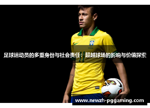 足球运动员的多重身份与社会责任:超越球场的影响与价值探索 足球运动员的多重身份与社会责任:超越球场的影响与价值探索