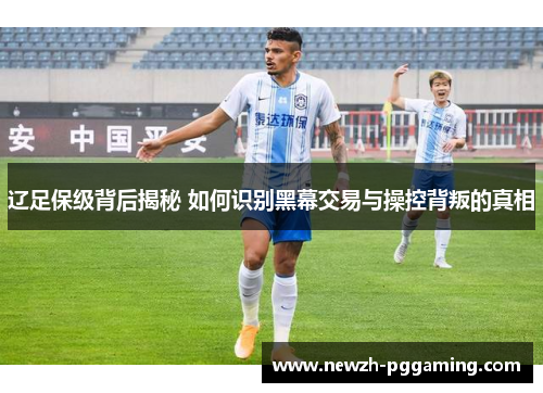辽足保级背后揭秘 如何识别黑幕交易与操控背叛的真相