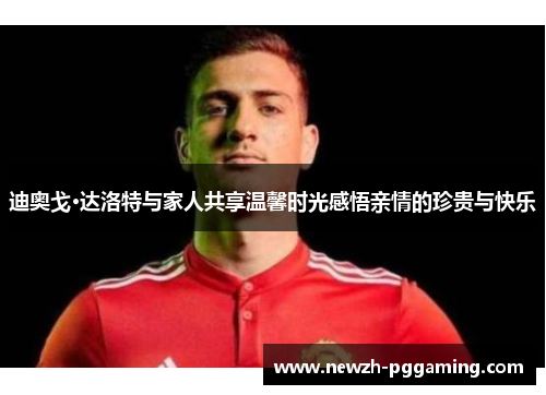 迪奥戈·达洛特与家人共享温馨时光感悟亲情的珍贵与快乐