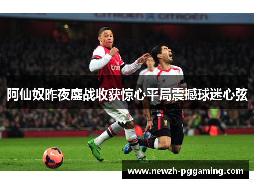 阿仙奴昨夜鏖战收获惊心平局震撼球迷心弦