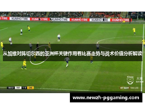 从加维对阵切尔西的亚洲杯关键作用看比赛走势与战术价值分析解读 从加维对阵切尔西的亚洲杯关键作用看比赛走势与战术价值分析解读