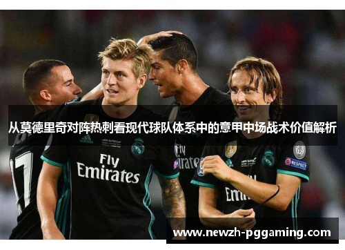 从莫德里奇对阵热刺看现代球队体系中的意甲中场战术价值解析 从莫德里奇对阵热刺看现代球队体系中的意甲中场战术价值解析