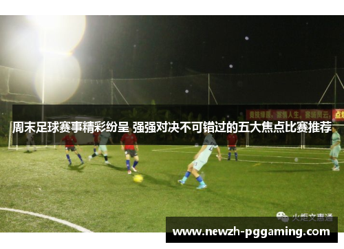 周末足球赛事精彩纷呈 强强对决不可错过的五大焦点比赛推荐 周末足球赛事精彩纷呈 强强对决不可错过的五大焦点比赛推荐