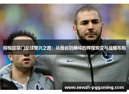 阿根廷豪门足球复兴之路：从低谷到巅峰的辉煌蜕变与战略布局