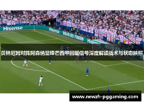 贝林厄姆对阵阿森纳显锋芒西甲回暖信号深度解读战术与状态映照