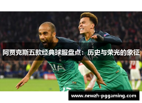 阿贾克斯五款经典球服盘点:历史与荣光的象征 阿贾克斯五款经典球服盘点:历史与荣光的象征